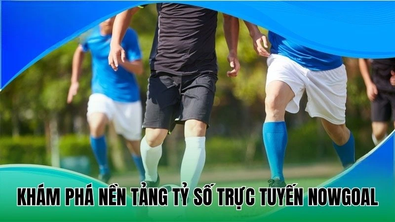 Khám phá nền tảng tỷ số trực tuyến Nowgoal